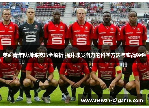 英超青年队训练技巧全解析 提升球员潜力的科学方法与实战经验 英超青年队训练技巧全解析 提升球员潜力的科学方法与实战经验