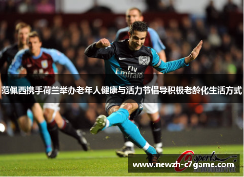 范佩西携手荷兰举办老年人健康与活力节倡导积极老龄化生活方式 范佩西携手荷兰举办老年人健康与活力节倡导积极老龄化生活方式