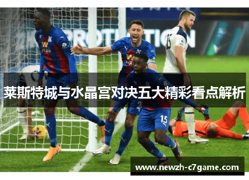 莱斯特城与水晶宫对决五大精彩看点解析 莱斯特城与水晶宫对决五大精彩看点解析