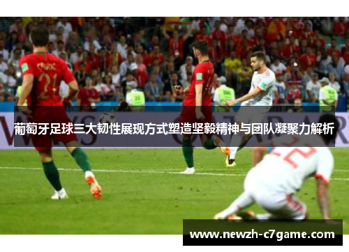 葡萄牙足球三大韧性展现方式塑造坚毅精神与团队凝聚力解析 葡萄牙足球三大韧性展现方式塑造坚毅精神与团队凝聚力解析