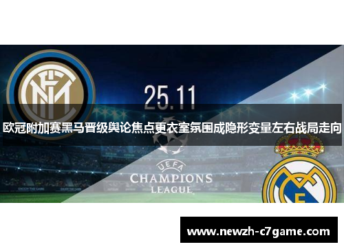 欧冠附加赛黑马晋级舆论焦点更衣室氛围成隐形变量左右战局走向