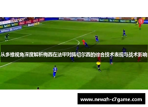 从多维视角深度解析梅西在法甲对阵切尔西的综合技术表现与战术影响