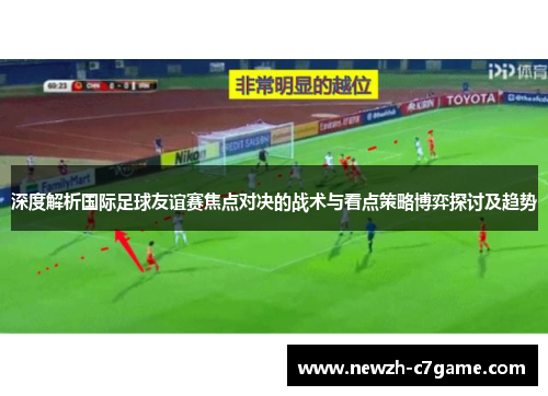 深度解析国际足球友谊赛焦点对决的战术与看点策略博弈探讨及趋势