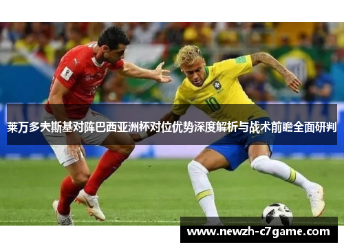 莱万多夫斯基对阵巴西亚洲杯对位优势深度解析与战术前瞻全面研判