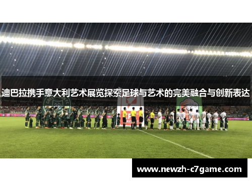 迪巴拉携手意大利艺术展览探索足球与艺术的完美融合与创新表达 迪巴拉携手意大利艺术展览探索足球与艺术的完美融合与创新表达