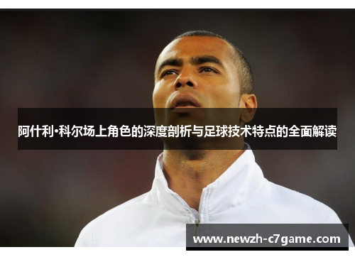 阿什利·科尔场上角色的深度剖析与足球技术特点的全面解读 阿什利·科尔场上角色的深度剖析与足球技术特点的全面解读