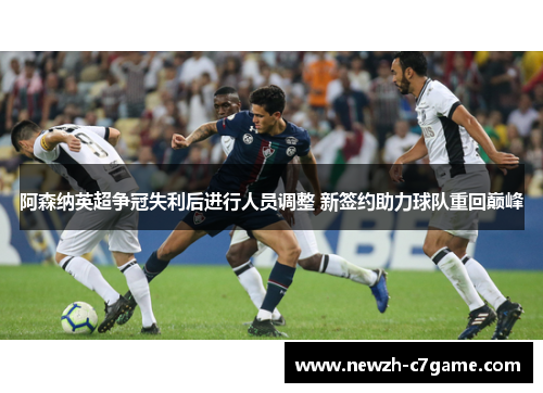 阿森纳英超争冠失利后进行人员调整 新签约助力球队重回巅峰 阿森纳英超争冠失利后进行人员调整 新签约助力球队重回巅峰