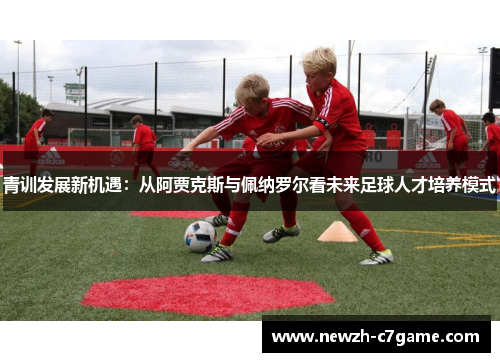 青训发展新机遇:从阿贾克斯与佩纳罗尔看未来足球人才培养模式 青训发展新机遇:从阿贾克斯与佩纳罗尔看未来足球人才培养模式