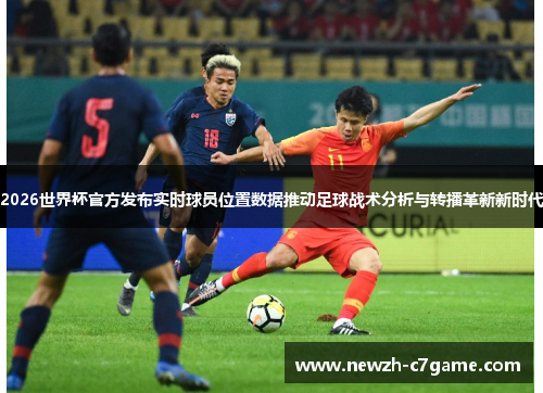 2026世界杯官方发布实时球员位置数据推动足球战术分析与转播革新新时代 2026世界杯官方发布实时球员位置数据推动足球战术分析与转播革新新时代
