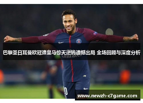 巴黎圣日耳曼欧冠遭皇马惊天逆转遗憾出局 全场回顾与深度分析