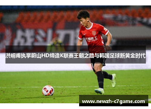 洪明甫执掌蔚山HD缔造K联赛王朝之路与韩国足球新黄金时代