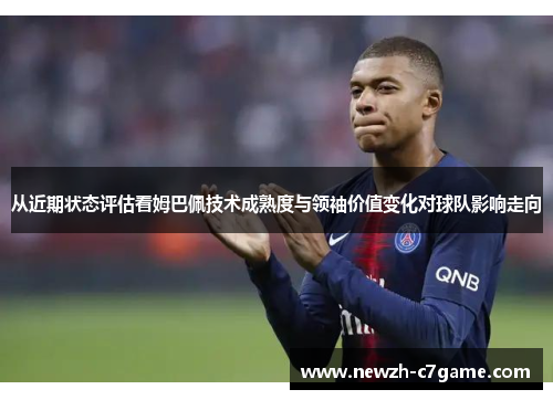 从近期状态评估看姆巴佩技术成熟度与领袖价值变化对球队影响走向 从近期状态评估看姆巴佩技术成熟度与领袖价值变化对球队影响走向