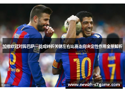 加维欧冠对阵巴萨一战成转折关键左右比赛走向决定性作用全景解析 加维欧冠对阵巴萨一战成转折关键左右比赛走向决定性作用全景解析