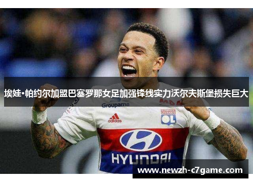 埃娃·帕约尔加盟巴塞罗那女足加强锋线实力沃尔夫斯堡损失巨大