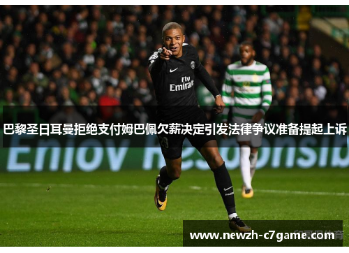 巴黎圣日耳曼拒绝支付姆巴佩欠薪决定引发法律争议准备提起上诉