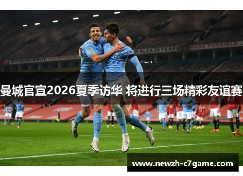 曼城官宣2026夏季访华 将进行三场精彩友谊赛