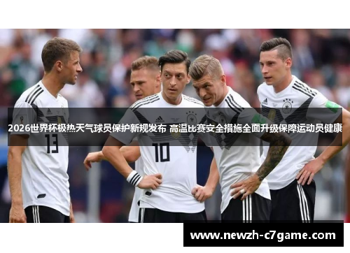 2026世界杯极热天气球员保护新规发布 高温比赛安全措施全面升级保障运动员健康