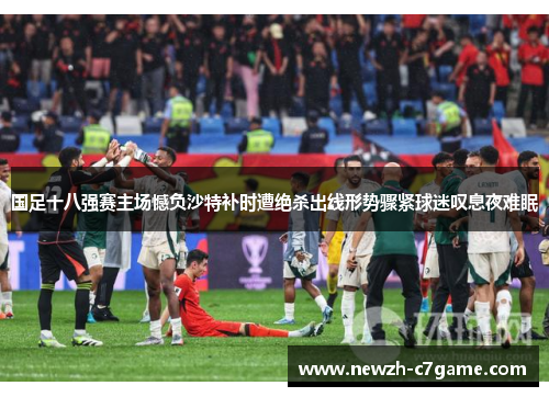 国足十八强赛主场憾负沙特补时遭绝杀出线形势骤紧球迷叹息夜难眠