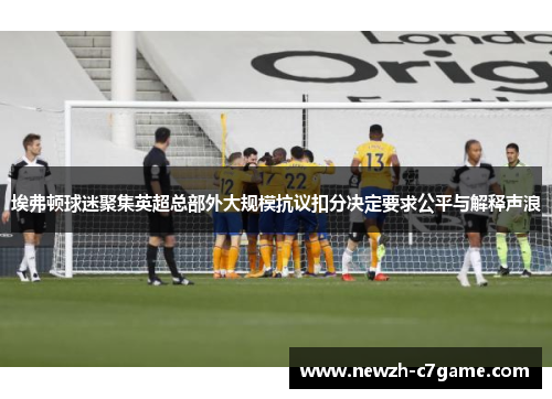 埃弗顿球迷聚集英超总部外大规模抗议扣分决定要求公平与解释声浪