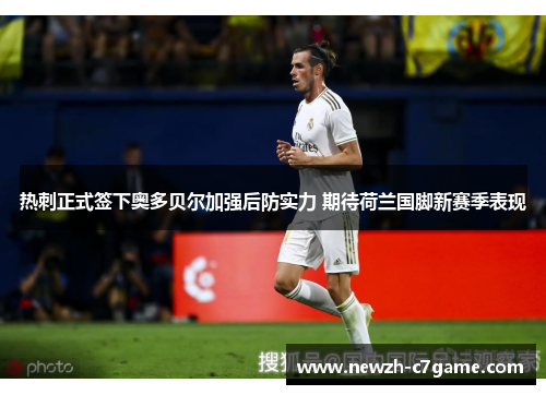 热刺正式签下奥多贝尔加强后防实力 期待荷兰国脚新赛季表现 热刺正式签下奥多贝尔加强后防实力 期待荷兰国脚新赛季表现
