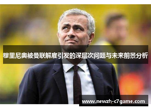 穆里尼奥被曼联解雇引发的深层次问题与未来前景分析 穆里尼奥被曼联解雇引发的深层次问题与未来前景分析