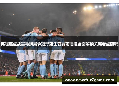 英超焦点战黑马搅局争冠形势生变赛前速递全面解读关键看点前瞻 英超焦点战黑马搅局争冠形势生变赛前速递全面解读关键看点前瞻