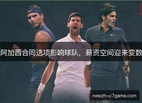 阿加西合同选项影响球队,薪资空间迎来变数 阿加西合同选项影响球队,薪资空间迎来变数