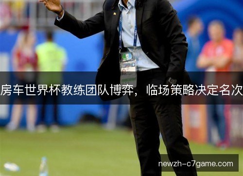 房车世界杯教练团队博弈，临场策略决定名次